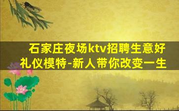 石家庄夜场ktv招聘生意好礼仪模特-新人带你改变一生